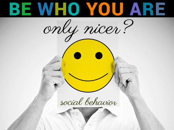 Be who you are only nicer?